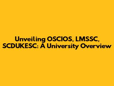 Unveiling OSCIOS, LMSSC, SCDUKESC: A University Overview