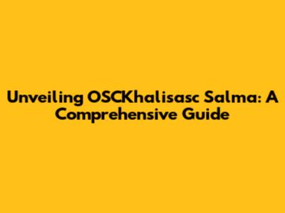 Unveiling OSCKhalisasc Salma: A Comprehensive Guide