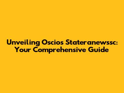 Unveiling Oscios Stateranewssc: Your Comprehensive Guide