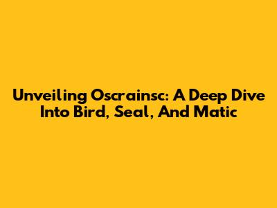 Unveiling Oscrainsc: A Deep Dive Into Bird, Seal, And Matic