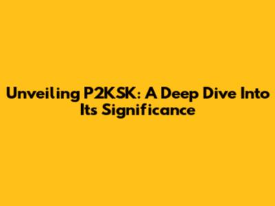 Unveiling P2KSK: A Deep Dive Into Its Significance