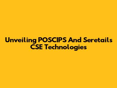 Unveiling POSCIPS And Seretail's CSE Technologies