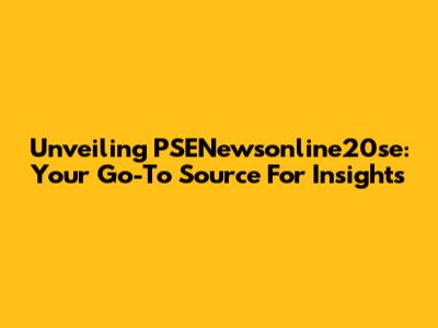 Unveiling PSENewsonline20se: Your Go-To Source For Insights