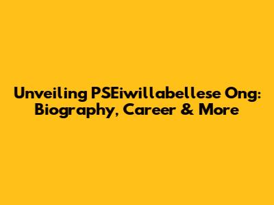 Unveiling PSEiwillabellese Ong: Biography, Career & More