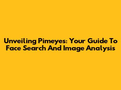 Unveiling Pimeyes: Your Guide To Face Search And Image Analysis