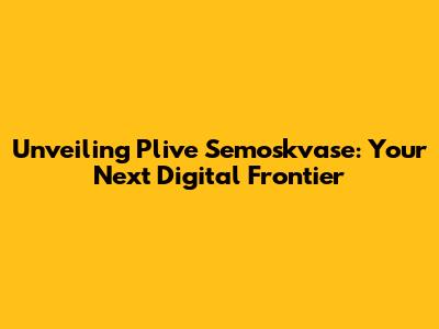 Unveiling Plive Semoskvase: Your Next Digital Frontier