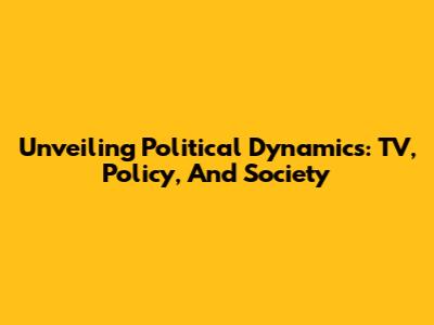 Unveiling Political Dynamics: TV, Policy, And Society