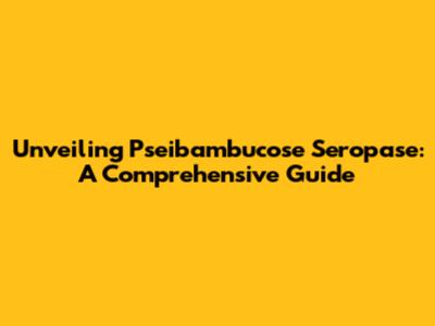 Unveiling Pseibambucose Seropase: A Comprehensive Guide