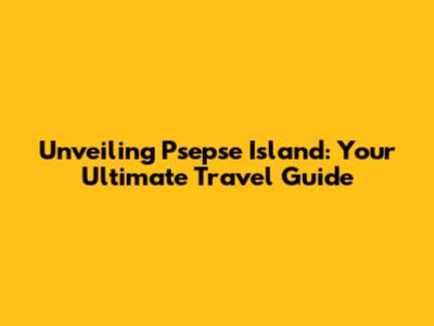Unveiling Psepse Island: Your Ultimate Travel Guide