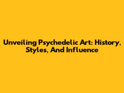 Unveiling Psychedelic Art: History, Styles, And Influence