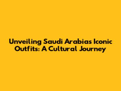Unveiling Saudi Arabia's Iconic Outfits: A Cultural Journey