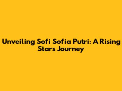 Unveiling Sofi Sofia Putri: A Rising Star's Journey