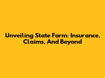 Unveiling State Farm: Insurance, Claims, And Beyond