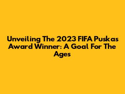 Unveiling The 2023 FIFA Puskas Award Winner: A Goal For The Ages