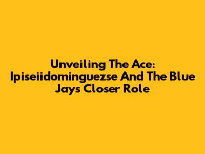 Unveiling The Ace: Ipiseiidominguezse And The Blue Jays Closer Role