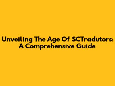 Unveiling The Age Of SCTradutors: A Comprehensive Guide