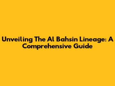 Unveiling The Al Bahsin Lineage: A Comprehensive Guide