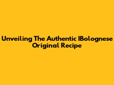 Unveiling The Authentic IBolognese Original Recipe