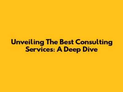 Unveiling The Best Consulting Services: A Deep Dive