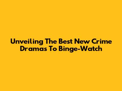 Unveiling The Best New Crime Dramas To Binge-Watch