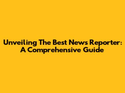 Unveiling The Best News Reporter: A Comprehensive Guide