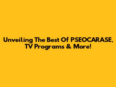 Unveiling The Best Of PSEOCARASE, TV Programs & More!