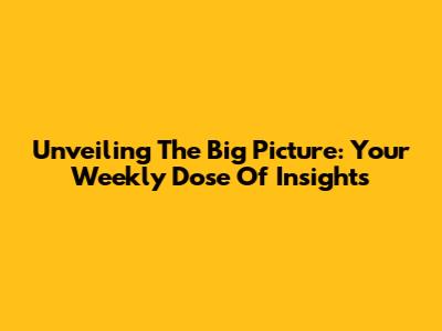 Unveiling The Big Picture: Your Weekly Dose Of Insights