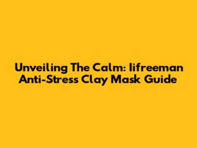 Unveiling The Calm: Iifreeman Anti-Stress Clay Mask Guide