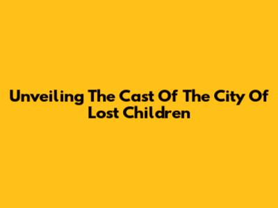 Unveiling The Cast Of The City Of Lost Children