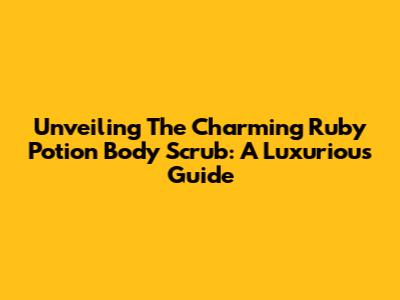 Unveiling The Charming Ruby Potion Body Scrub: A Luxurious Guide