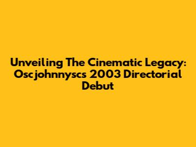Unveiling The Cinematic Legacy: Oscjohnnysc's 2003 Directorial Debut