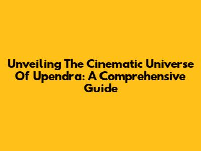 Unveiling The Cinematic Universe Of Upendra: A Comprehensive Guide