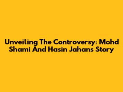 Unveiling The Controversy: Mohd Shami And Hasin Jahan's Story