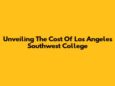 Unveiling The Cost Of Los Angeles Southwest College