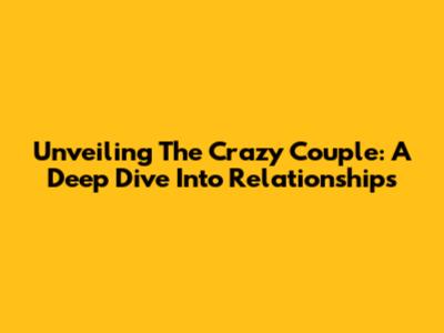 Unveiling The Crazy Couple: A Deep Dive Into Relationships