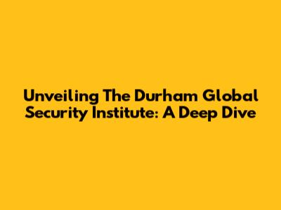 Unveiling The Durham Global Security Institute: A Deep Dive