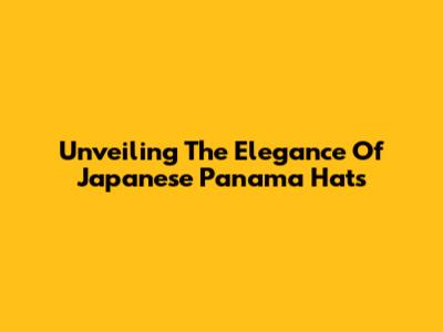 Unveiling The Elegance Of Japanese Panama Hats
