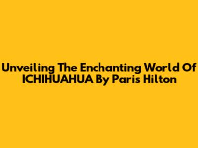 Unveiling The Enchanting World Of ICHIHUAHUA By Paris Hilton