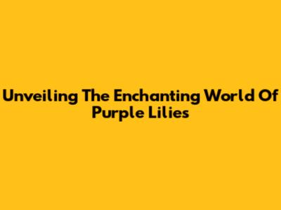 Unveiling The Enchanting World Of Purple Lilies
