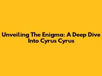 Unveiling The Enigma: A Deep Dive Into Cyrus Cyrus