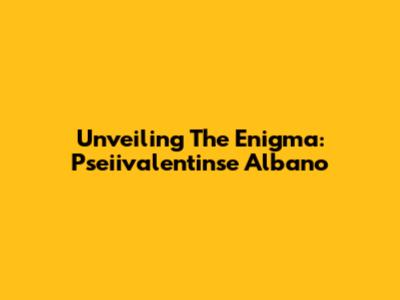 Unveiling The Enigma: Pseiivalentinse Albano
