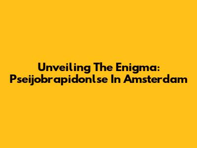 Unveiling The Enigma: Pseijobrapidonlse In Amsterdam