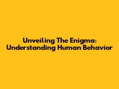 Unveiling The Enigma: Understanding Human Behavior