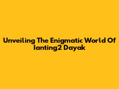 Unveiling The Enigmatic World Of Ianting2 Dayak