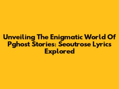Unveiling The Enigmatic World Of Pghost Stories: Seoutrose Lyrics Explored