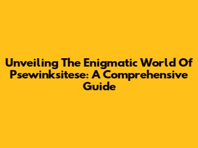 Unveiling The Enigmatic World Of Psewinksitese: A Comprehensive Guide