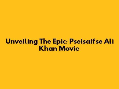 Unveiling The Epic: Pseisaifse Ali Khan Movie