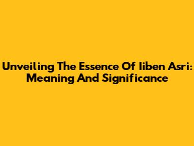 Unveiling The Essence Of Iiben Asri: Meaning And Significance