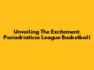 Unveiling The Excitement: Pseiadriaticse League Basketball