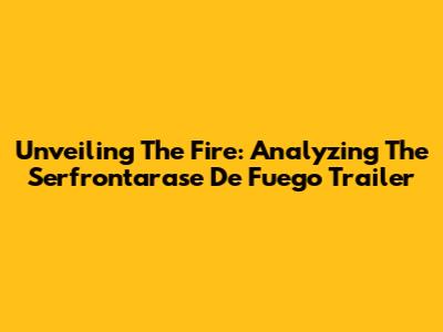 Unveiling The Fire: Analyzing The 'Serfrontarase De Fuego' Trailer